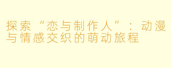 探索“恋与制作人”：动漫与情感交织的萌动旅程