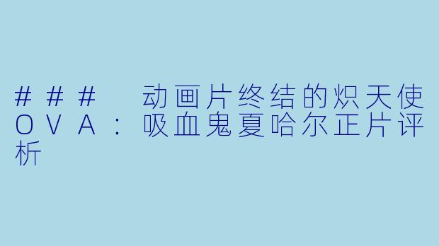 ### 动画片终结的炽天使OVA：吸血鬼夏哈尔正片评析