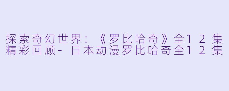 探索奇幻世界：《罗比哈奇》全12集精彩回顾-日本动漫罗比哈奇全12集