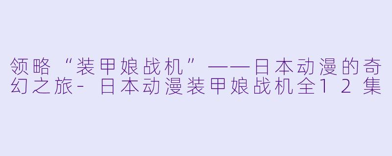 领略“装甲娘战机”——日本动漫的奇幻之旅-日本动漫装甲娘战机全12集