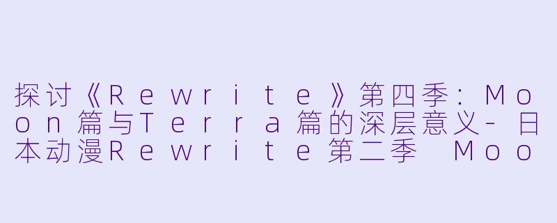 探讨《Rewrite》第四季：Moon篇与Terra篇的深层意义-日本动漫Rewrite第二季 Moon篇/Terra篇全11集