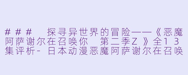 ### 探寻异世界的冒险——《恶魔阿萨谢尔在召唤你 第二季Z》全13集评析-日本动漫恶魔阿萨谢尔在召唤你第二季Z全13集