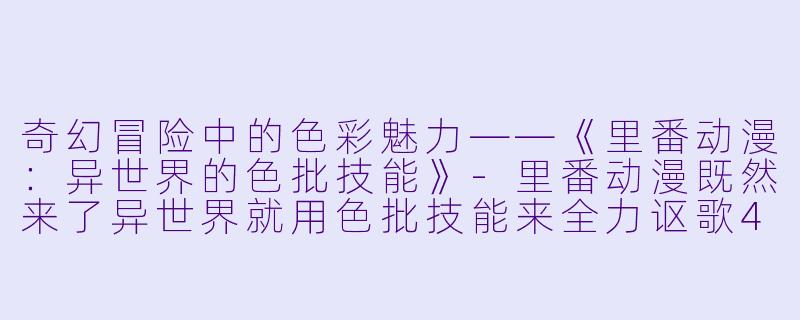 奇幻冒险中的色彩魅力——《里番动漫:异世界的色批技能》