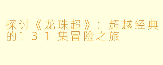 探讨《龙珠超》：超越经典的131集冒险之旅
