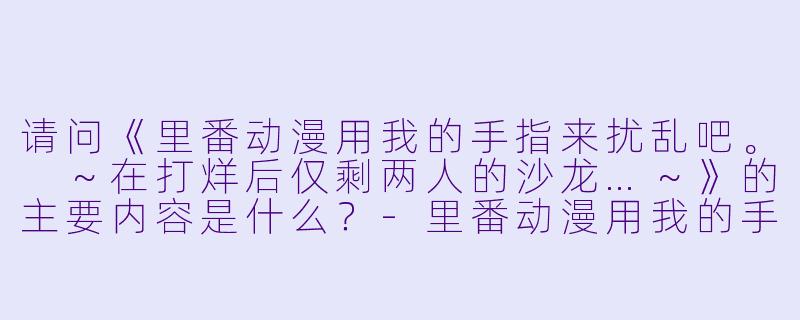 请问《里番动漫用我的手指来扰乱吧。 ~在打烊后仅剩两人的沙龙…~》的主要内容是什么?