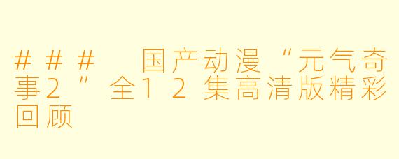 ### 国产动漫“元气奇事2”全12集高清版精彩回顾
