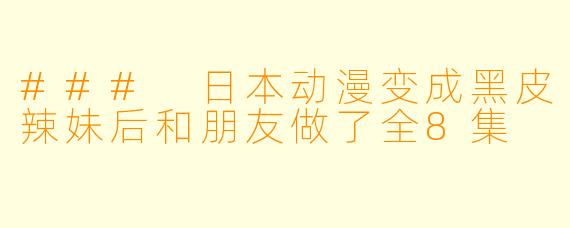### 日本动漫变成黑皮辣妹后和朋友做了全8集