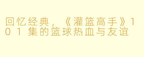 回忆经典，《灌篮高手》101集的篮球热血与友谊
