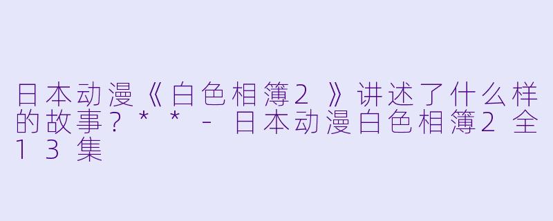 日本动漫《白色相簿2》讲述了什么样的故事?**