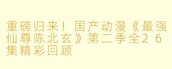 重磅归来！国产动漫《最强仙尊陈北玄》第二季全26集精彩回顾