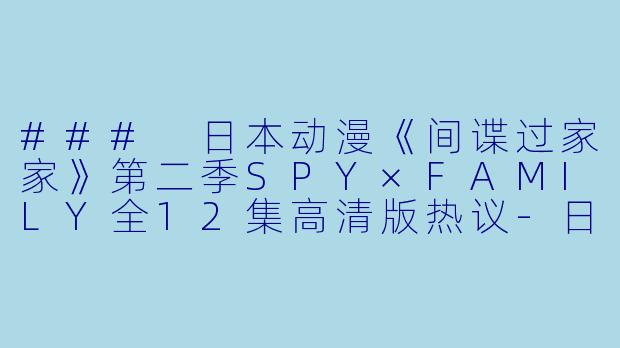 ### 日本动漫《间谍过家家》第二季SPY×FAMILY全12集高清版热议-日本动漫间谍过家家第二季 SPY×FAMILY全12集高清版