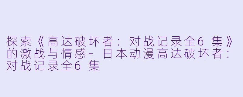 探索《高达破坏者:对战记录全6集》的激战与情感
