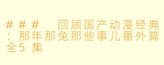 ### 回顾国产动漫经典:那年那兔那些事儿番外篇全5集