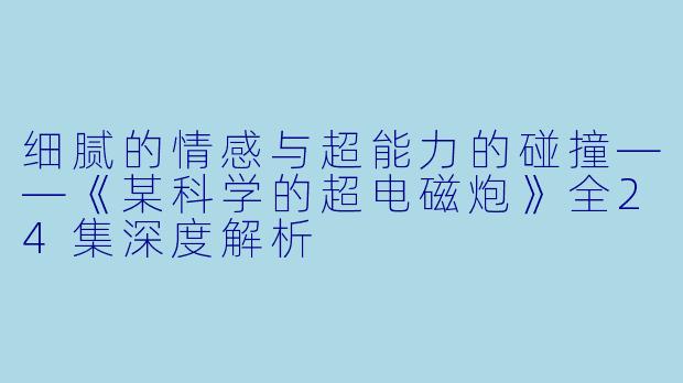 细腻的情感与超能力的碰撞——《某科学的超电磁炮》全24集深度解析