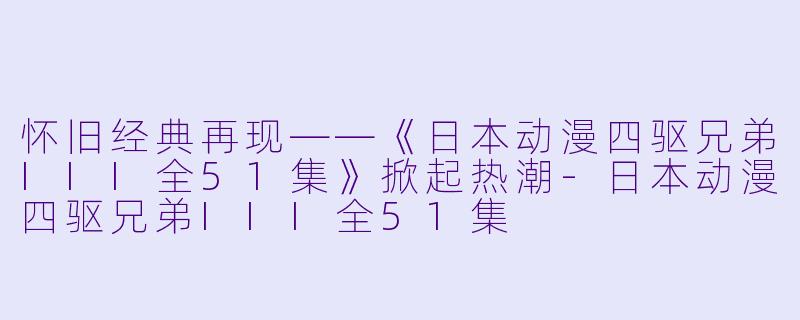 怀旧经典再现——《日本动漫四驱兄弟III全51集》掀起热潮