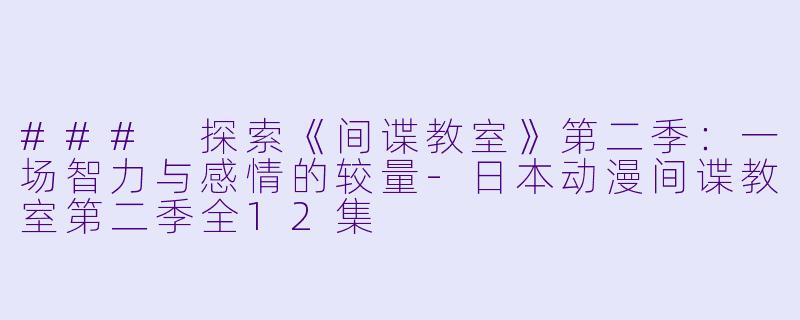 ### 探索《间谍教室》第二季：一场智力与感情的较量-日本动漫间谍教室第二季全12集