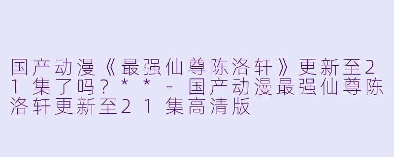 国产动漫《最强仙尊陈洛轩》更新至21集了吗？**