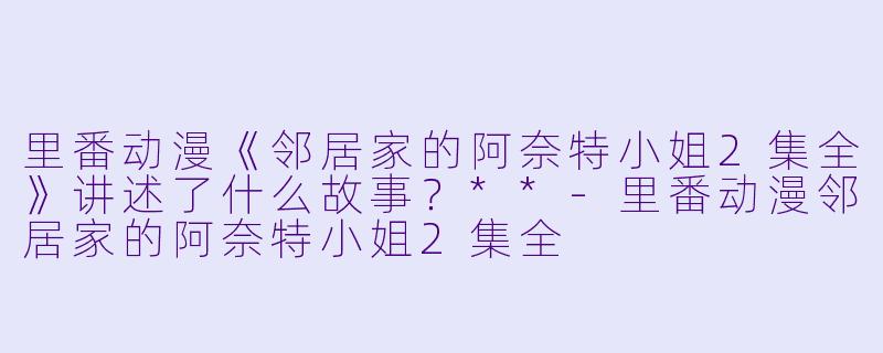 里番动漫《邻居家的阿奈特小姐2集全》讲述了什么故事?**