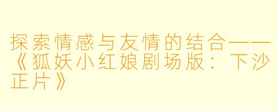 探索情感与友情的结合——《狐妖小红娘剧场版：下沙正片》