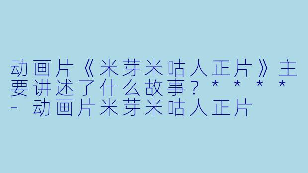 动画片《米芽米咕人正片》主要讲述了什么故事?****
