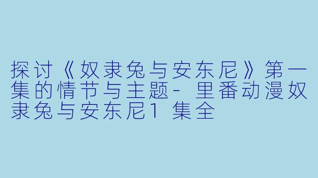 探讨《奴隶兔与安东尼》第一集的情节与主题