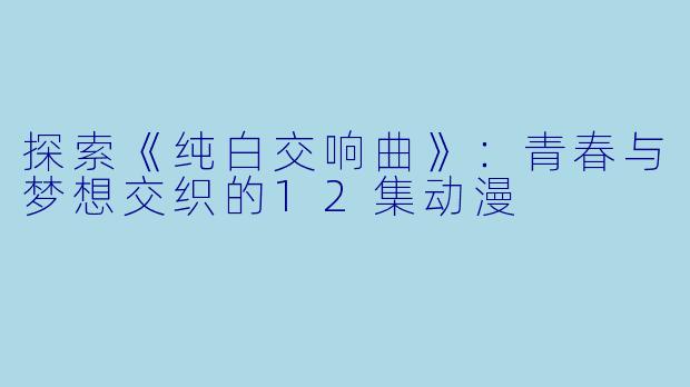 探索《纯白交响曲》:青春与梦想交织的12集动漫