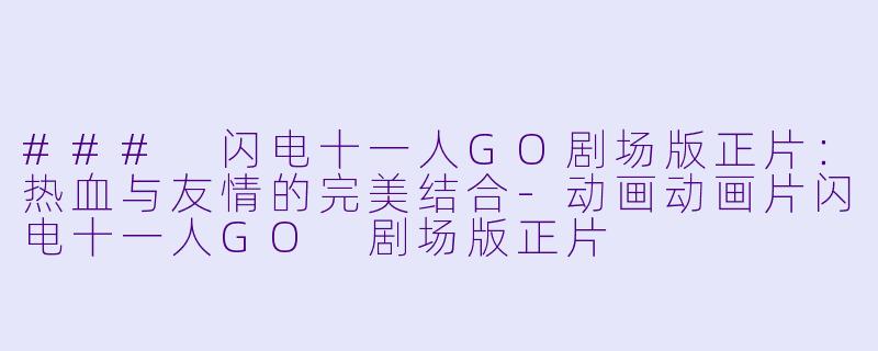 ### 闪电十一人GO剧场版正片：热血与友情的完美结合-动画动画片闪电十一人GO 剧场版正片