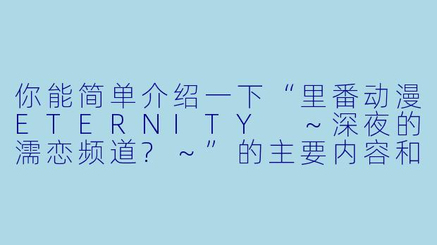 你能简单介绍一下“里番动漫ETERNITY ~深夜的濡恋频道?~”的主要内容和主题吗?
