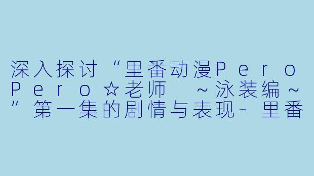 深入探讨“里番动漫PeroPero☆老师 ～泳装编～”第一集的剧情与表现-里番动漫PeroPero☆老师 ～泳装编～1集全