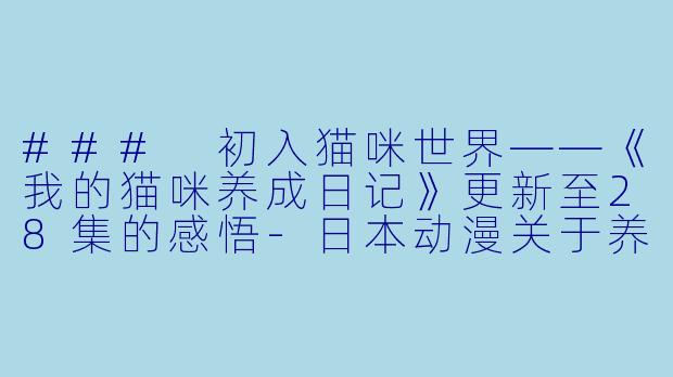 ### 初入猫咪世界——《我的猫咪养成日记》更新至28集的感悟-日本动漫关于养猫我一直是新手更新至28集
