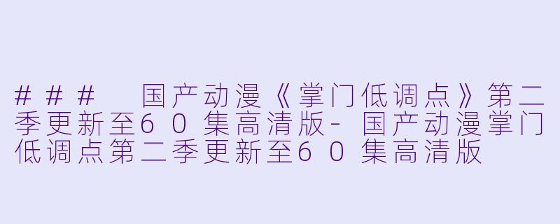 ### 国产动漫《掌门低调点》第二季更新至60集高清版-国产动漫掌门低调点第二季更新至60集高清版
