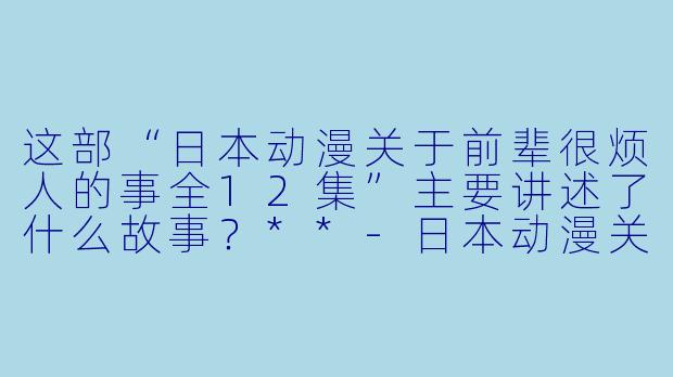 这部“日本动漫关于前辈很烦人的事全12集”主要讲述了什么故事?**