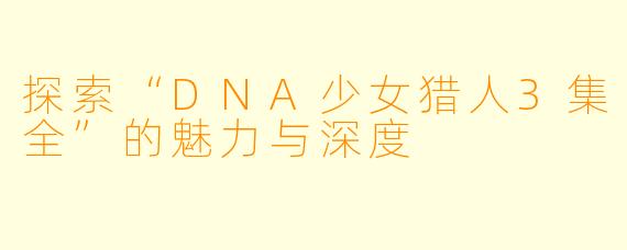探索“DNA少女猎人3集全”的魅力与深度