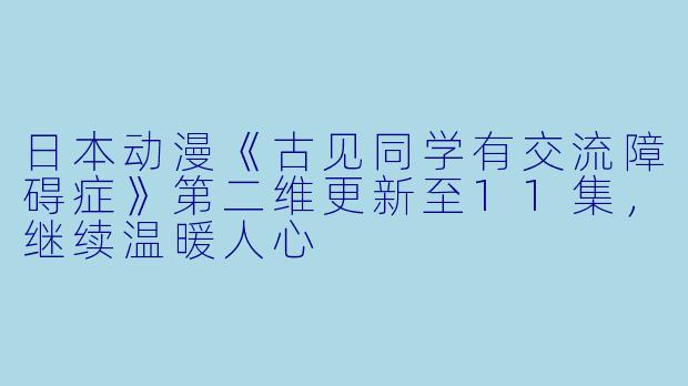 日本动漫《古见同学有交流障碍症》第二维更新至11集,继续温暖人心