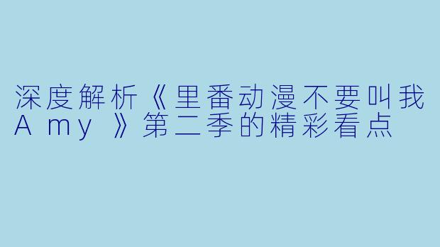 深度解析《里番动漫不要叫我Amy》第二季的精彩看点