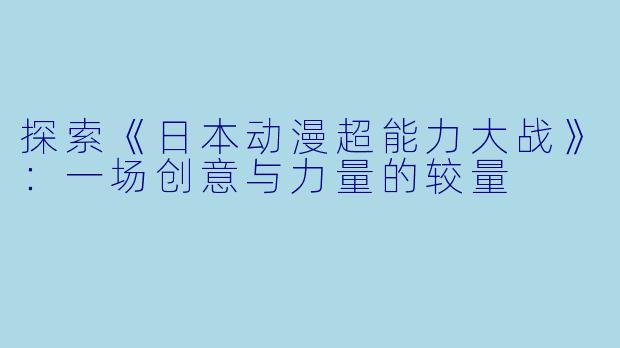 探索《日本动漫超能力大战》：一场创意与力量的较量
