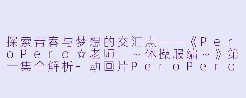探索青春与梦想的交汇点——《PeroPero☆老师 ~体操服编~》第一集全解析