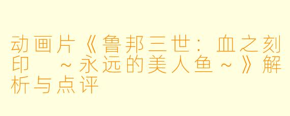 动画片《鲁邦三世:血之刻印 ~永远的美人鱼~》解析与点评