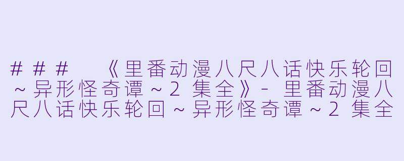 ### 《里番动漫八尺八话快乐轮回～异形怪奇谭～2集全》-里番动漫八尺八话快乐轮回～异形怪奇谭～2集全