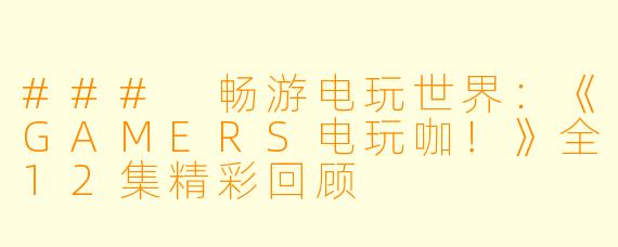 ### 畅游电玩世界：《GAMERS电玩咖！》全12集精彩回顾