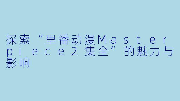 探索“里番动漫Masterpiece2集全”的魅力与影响