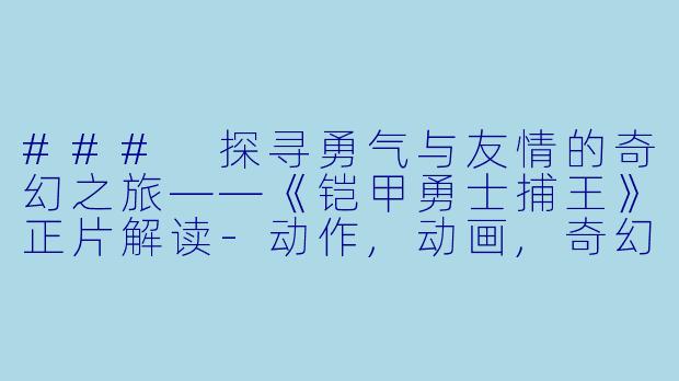 ### 探寻勇气与友情的奇幻之旅——《铠甲勇士捕王》正片解读-动作,动画,奇幻,冒险动画片铠甲勇士捕王正片
