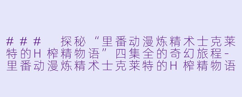 ### 探秘“里番动漫炼精术士克莱特的H榨精物语”四集全的奇幻旅程-里番动漫炼精术士克莱特的H榨精物语4集全