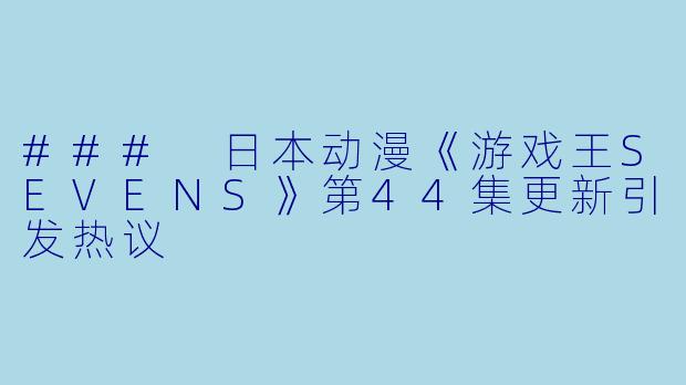### 日本动漫《游戏王SEVENS》第44集更新引发热议