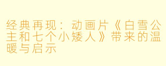 经典再现:动画片《白雪公主和七个小矮人》带来的温暖与启示