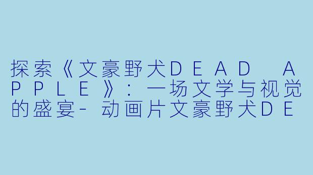 探索《文豪野犬DEAD APPLE》:一场文学与视觉的盛宴