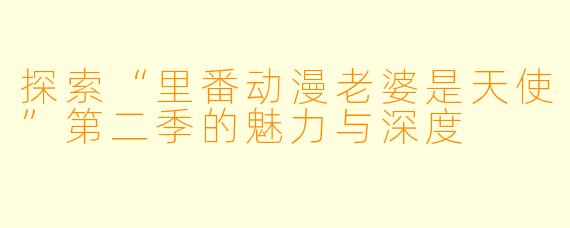 探索“里番动漫老婆是天使”第二季的魅力与深度