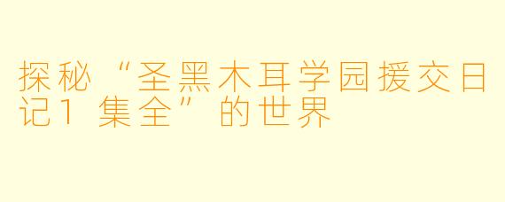 探秘“圣黑木耳学园援交日记1集全”的世界