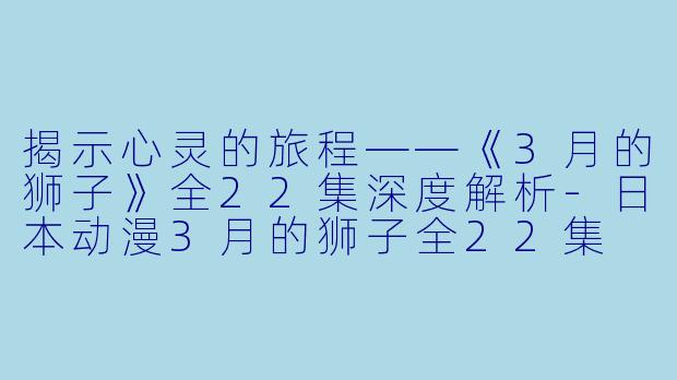 揭示心灵的旅程——《3月的狮子》全22集深度解析-日本动漫3月的狮子全22集