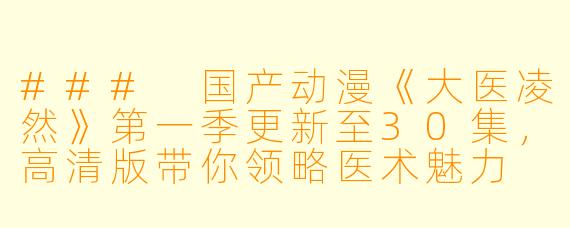 ### 国产动漫《大医凌然》第一季更新至30集，高清版带你领略医术魅力